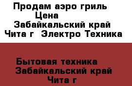 Продам аэро гриль › Цена ­ 1 500 - Забайкальский край, Чита г. Электро-Техника » Бытовая техника   . Забайкальский край,Чита г.